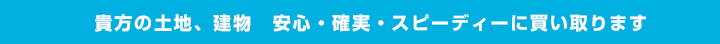 貴方の土地、建物 安心・確実・スピーディーに買い取ります